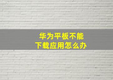 华为平板不能下载应用怎么办