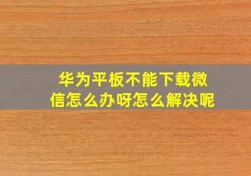 华为平板不能下载微信怎么办呀怎么解决呢