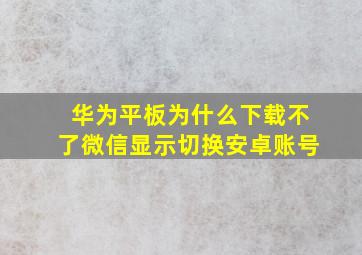 华为平板为什么下载不了微信显示切换安卓账号