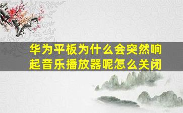 华为平板为什么会突然响起音乐播放器呢怎么关闭