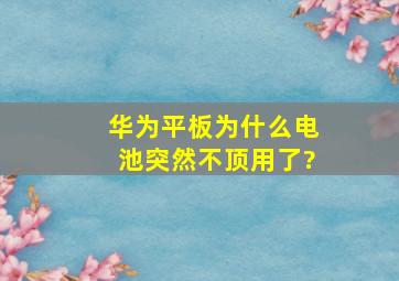 华为平板为什么电池突然不顶用了?