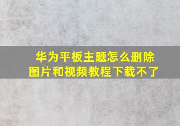 华为平板主题怎么删除图片和视频教程下载不了