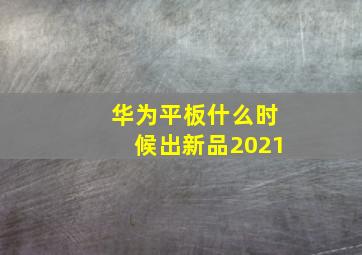 华为平板什么时候出新品2021