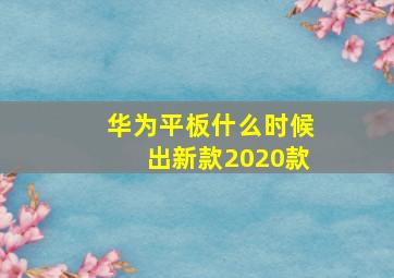 华为平板什么时候出新款2020款