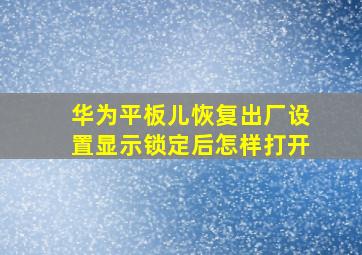 华为平板儿恢复出厂设置显示锁定后怎样打开