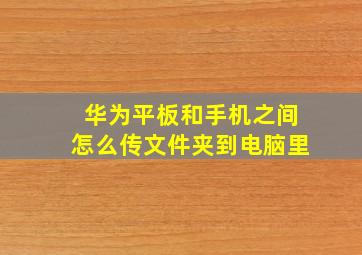 华为平板和手机之间怎么传文件夹到电脑里