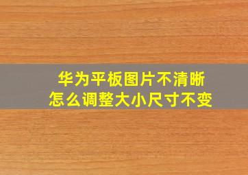 华为平板图片不清晰怎么调整大小尺寸不变