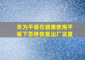 华为平板在健康使用平板下怎样恢复出厂设置