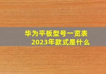 华为平板型号一览表2023年款式是什么