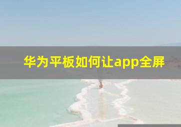 华为平板如何让app全屏