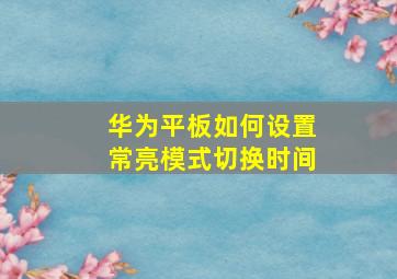 华为平板如何设置常亮模式切换时间