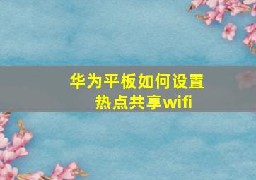 华为平板如何设置热点共享wifi