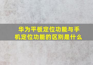 华为平板定位功能与手机定位功能的区别是什么