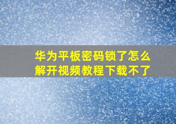 华为平板密码锁了怎么解开视频教程下载不了