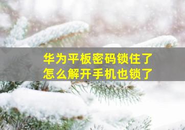 华为平板密码锁住了怎么解开手机也锁了