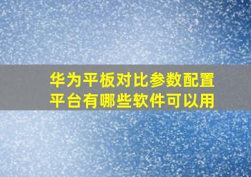 华为平板对比参数配置平台有哪些软件可以用