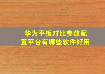 华为平板对比参数配置平台有哪些软件好用