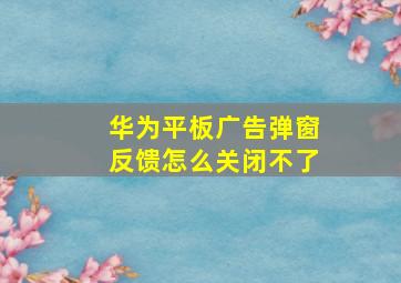 华为平板广告弹窗反馈怎么关闭不了