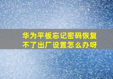 华为平板忘记密码恢复不了出厂设置怎么办呀