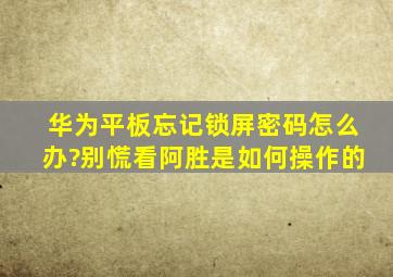 华为平板忘记锁屏密码怎么办?别慌看阿胜是如何操作的