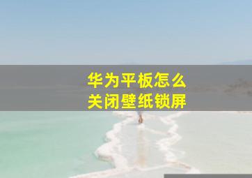 华为平板怎么关闭壁纸锁屏