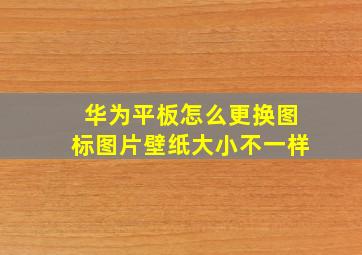 华为平板怎么更换图标图片壁纸大小不一样