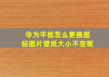 华为平板怎么更换图标图片壁纸大小不变呢