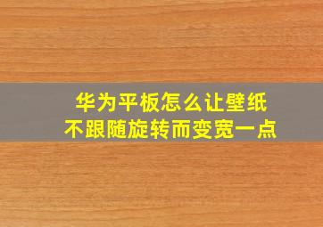 华为平板怎么让壁纸不跟随旋转而变宽一点