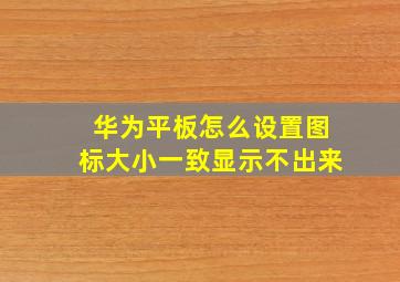 华为平板怎么设置图标大小一致显示不出来