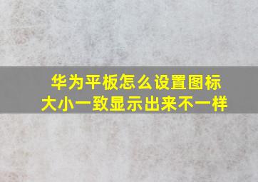 华为平板怎么设置图标大小一致显示出来不一样