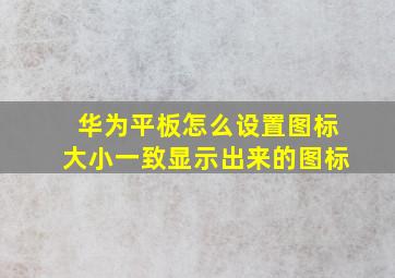 华为平板怎么设置图标大小一致显示出来的图标