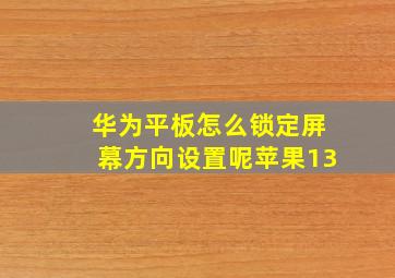 华为平板怎么锁定屏幕方向设置呢苹果13