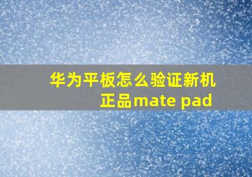 华为平板怎么验证新机正品mate pad