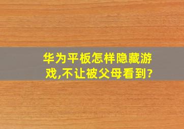 华为平板怎样隐藏游戏,不让被父母看到?