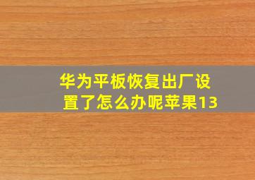 华为平板恢复出厂设置了怎么办呢苹果13