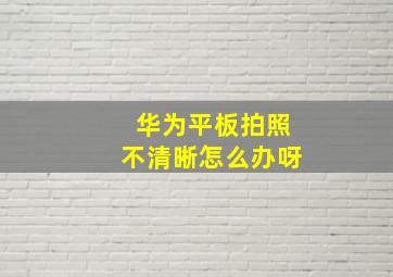 华为平板拍照不清晰怎么办呀