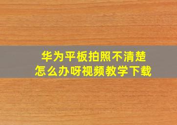 华为平板拍照不清楚怎么办呀视频教学下载