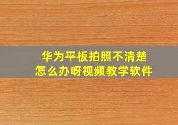 华为平板拍照不清楚怎么办呀视频教学软件