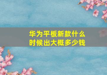 华为平板新款什么时候出大概多少钱