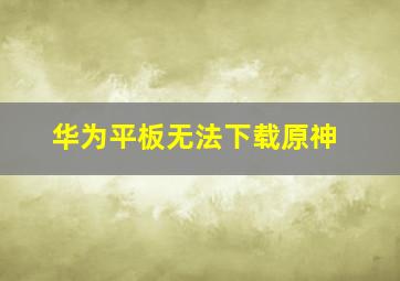 华为平板无法下载原神