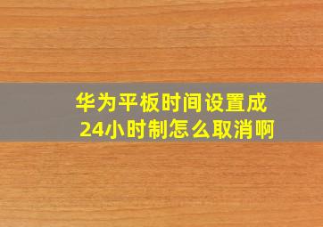 华为平板时间设置成24小时制怎么取消啊