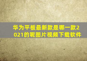 华为平板最新款是哪一款2021的呢图片视频下载软件