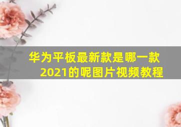 华为平板最新款是哪一款2021的呢图片视频教程