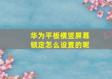 华为平板横竖屏幕锁定怎么设置的呢