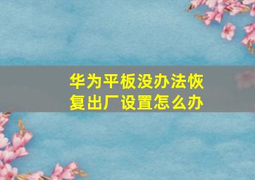 华为平板没办法恢复出厂设置怎么办