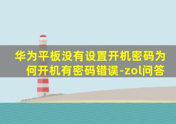 华为平板没有设置开机密码为何开机有密码错误-zol问答