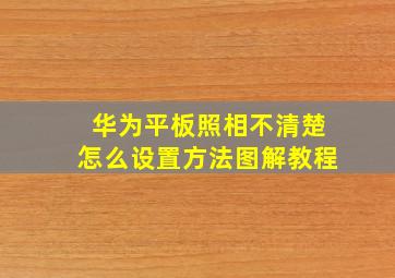 华为平板照相不清楚怎么设置方法图解教程