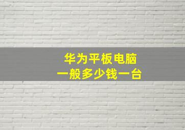 华为平板电脑一般多少钱一台