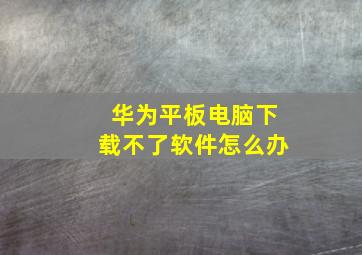 华为平板电脑下载不了软件怎么办