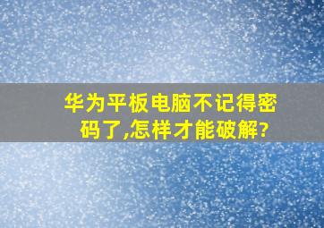 华为平板电脑不记得密码了,怎样才能破解?